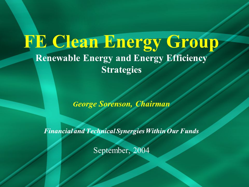 FE Clean Energy Group Renewable Energy and Energy Efficiency Strategies G eorge Sorenson, Chairman Financial and Technical Synergies Within Our Funds September, 2004