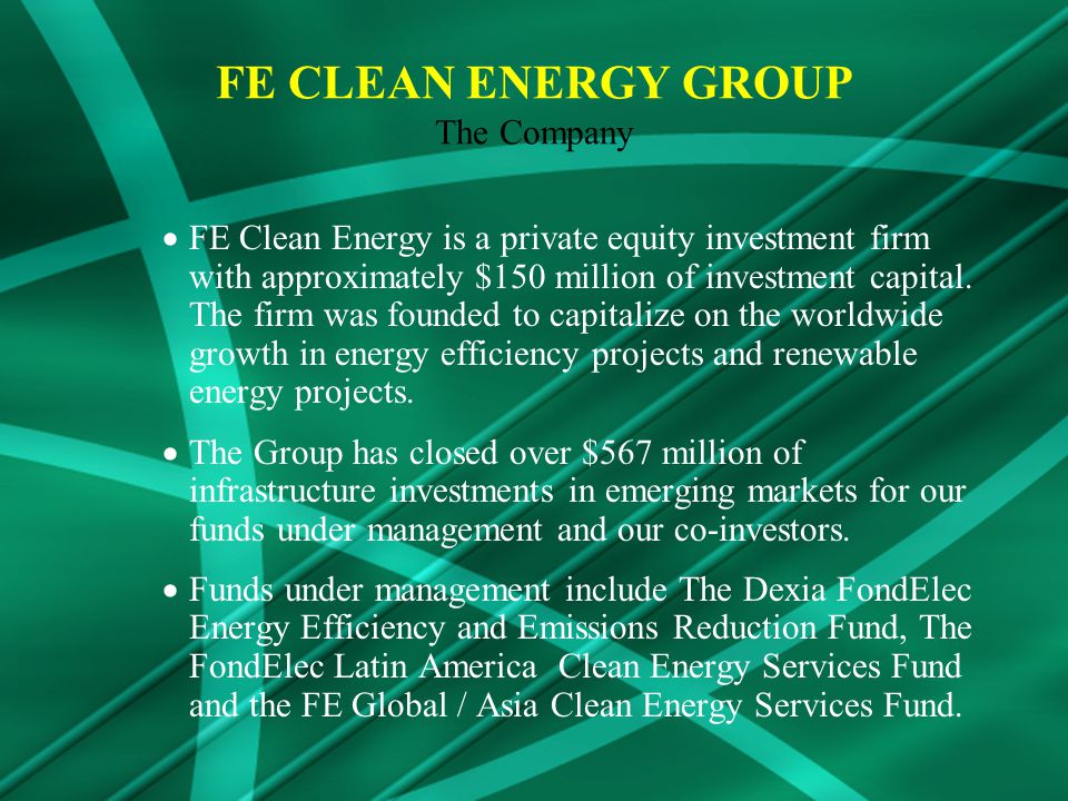 FE Clean Energy is a private equity investment firm with approximately $150 million of investment capital.