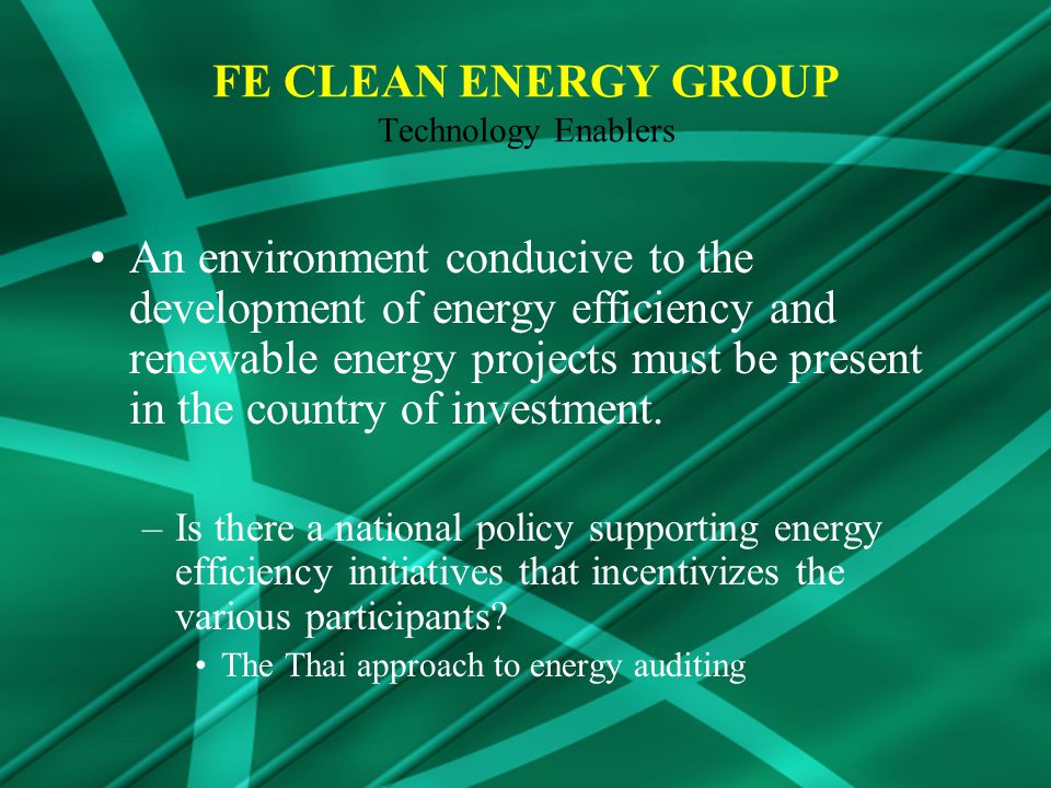 FE CLEAN ENERGY GROUP Technology Enablers An environment conducive to the development of energy efficiency and renewable energy projects must be present in the country of investment.
