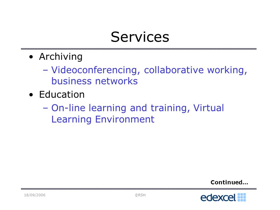 18/09/2006©RSH Services Archiving –Videoconferencing, collaborative working, business networks Education –On-line learning and training, Virtual Learning Environment Continued…