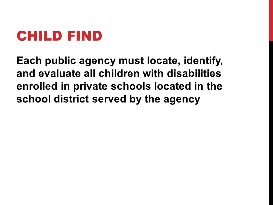 CHILD FIND Each public agency must locate, identify, and evaluate all children with disabilities enrolled in private schools located in the school district served by the agency