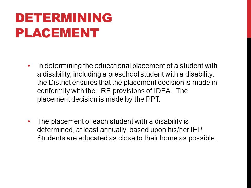 DETERMINING PLACEMENT In determining the educational placement of a student with a disability, including a preschool student with a disability, the District ensures that the placement decision is made in conformity with the LRE provisions of IDEA.