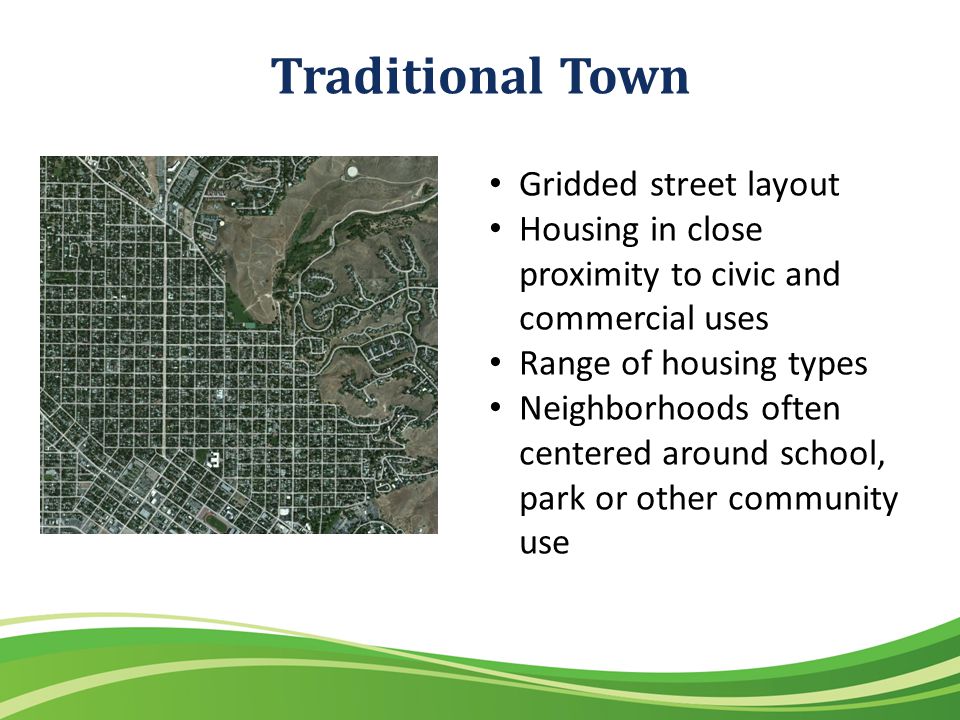 Traditional Town Gridded street layout Housing in close proximity to civic and commercial uses Range of housing types Neighborhoods often centered around school, park or other community use