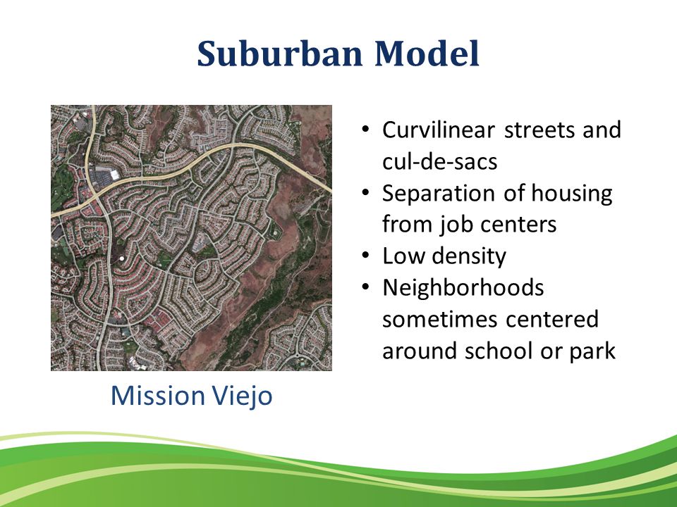 Suburban Model Mission Viejo Curvilinear streets and cul-de-sacs Separation of housing from job centers Low density Neighborhoods sometimes centered around school or park