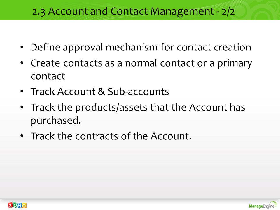 2.3 Account and Contact Management - 2/2 Define approval mechanism for contact creation Create contacts as a normal contact or a primary contact Track Account & Sub-accounts Track the products/assets that the Account has purchased.