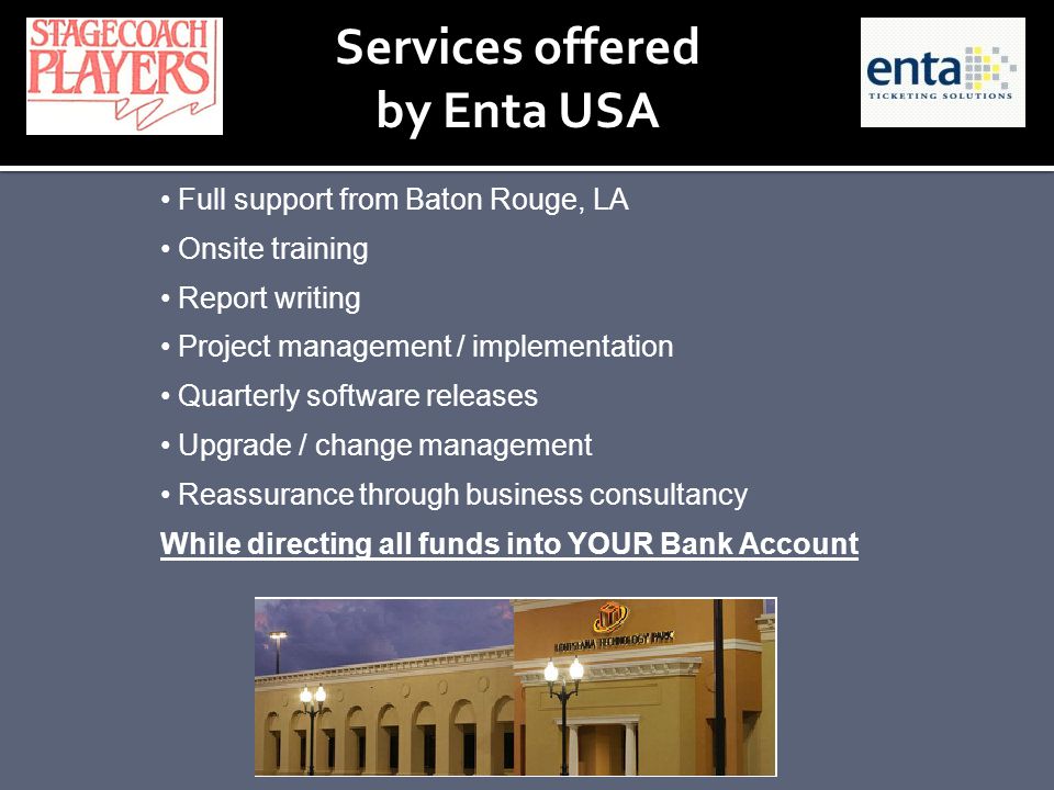 Services offered by Enta USA Full support from Baton Rouge, LA Onsite training Report writing Project management / implementation Quarterly software releases Upgrade / change management Reassurance through business consultancy While directing all funds into YOUR Bank Account