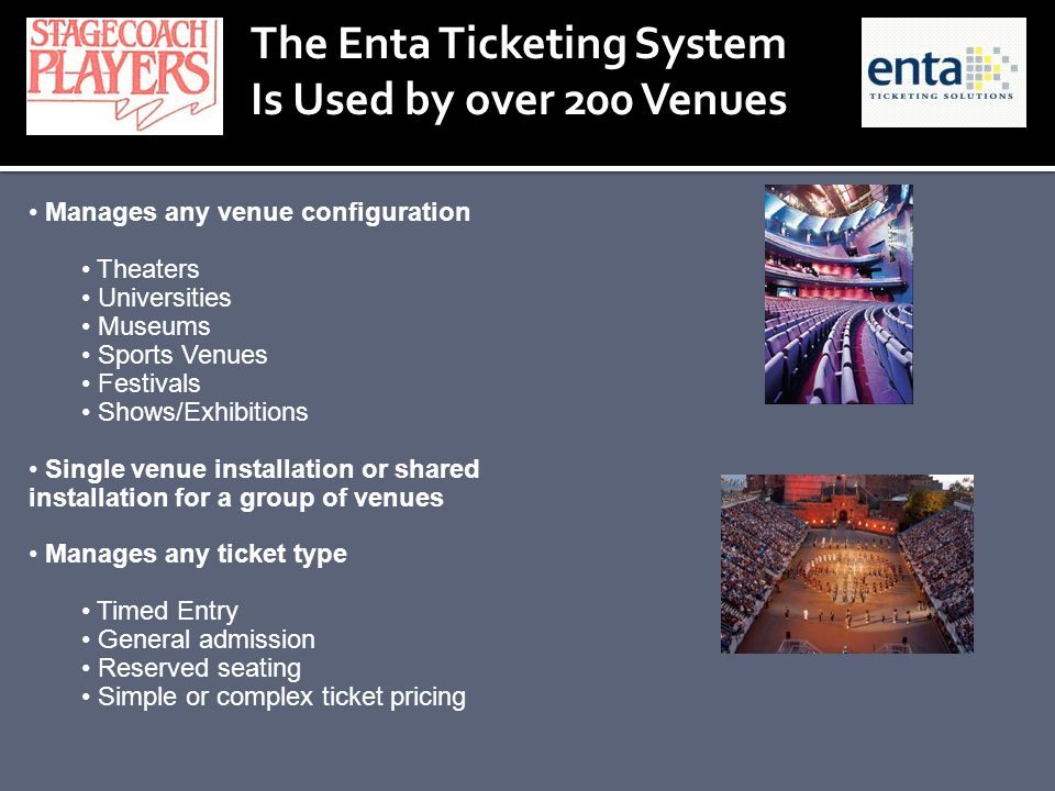 The Enta Ticketing System Is Used by over 200 Venues Manages any venue configuration Theaters Universities Museums Sports Venues Festivals Shows/Exhibitions Single venue installation or shared installation for a group of venues Manages any ticket type Timed Entry General admission Reserved seating Simple or complex ticket pricing