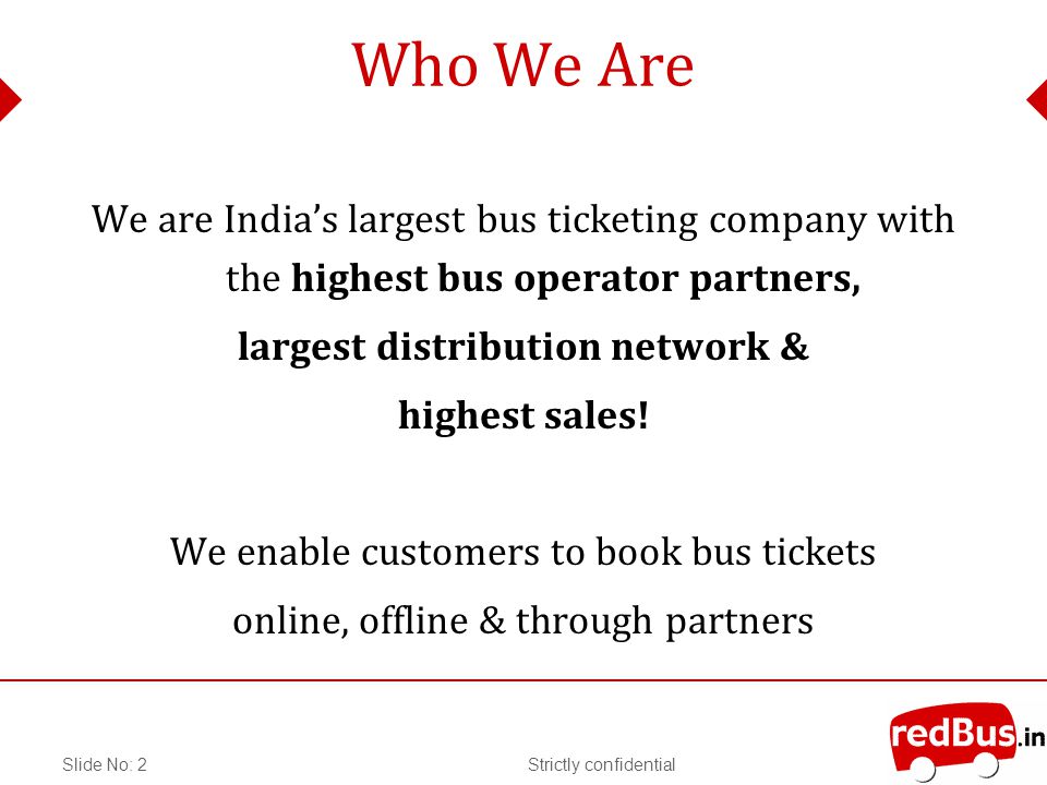 Strictly confidentialSlide No: 2 Who We Are We are Indias largest bus ticketing company with the highest bus operator partners, largest distribution network & highest sales.