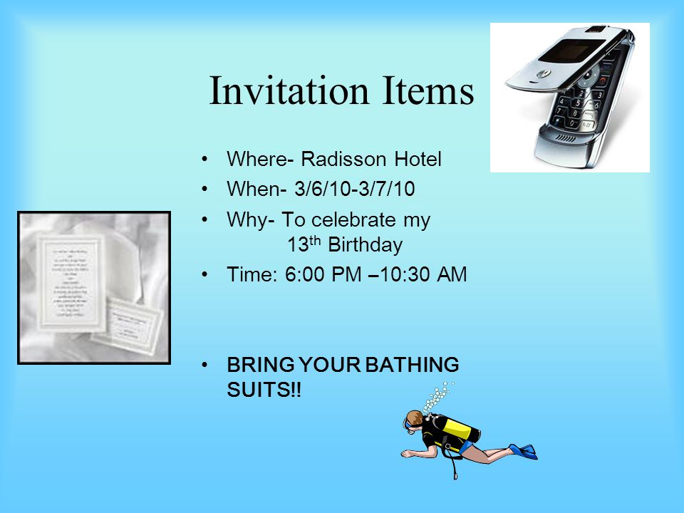 Invitation Items Where- Radisson Hotel When- 3/6/10-3/7/10 Why- To celebrate my 13 th Birthday Time: 6:00 PM –10:30 AM BRING YOUR BATHING SUITS!!