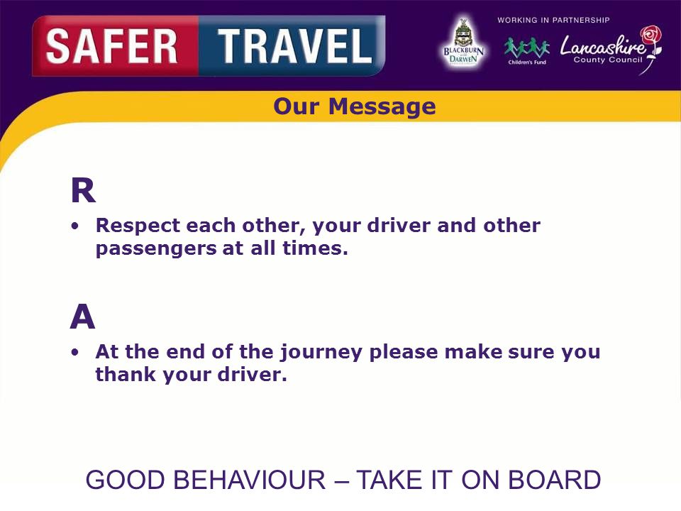 GOOD BEHAVIOUR – TAKE IT ON BOARD Our Message R Respect each other, your driver and other passengers at all times.