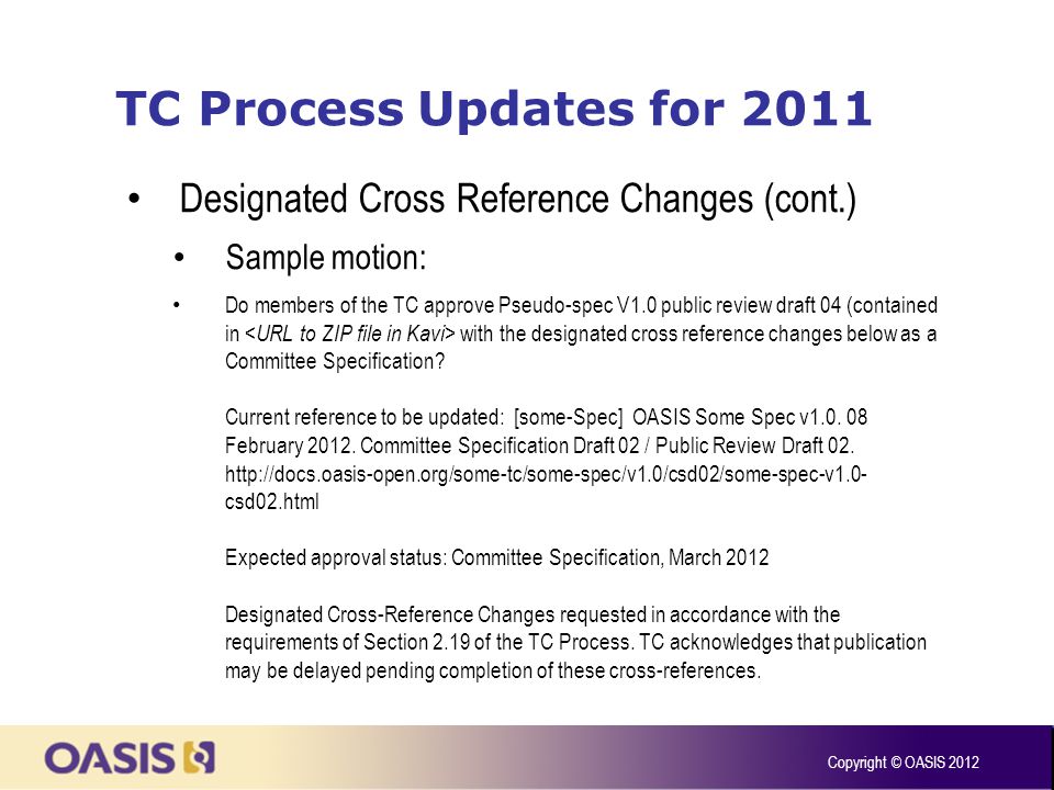 TC Process Updates for 2011 Designated Cross Reference Changes (cont.) Sample motion: Do members of the TC approve Pseudo-spec V1.0 public review draft 04 (contained in with the designated cross reference changes below as a Committee Specification.