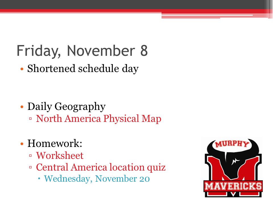 Friday, November 8 Shortened schedule day Daily Geography North America Physical Map Homework: Worksheet Central America location quiz Wednesday, November 20