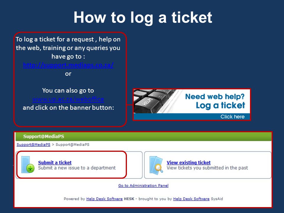 How to log a ticket To log a ticket for a request, help on the web, training or any queries you have go to :     or You can also go to     and click on the banner button: Once you use those links or click on the button it will go to the ticketing system and click on submit a ticket.