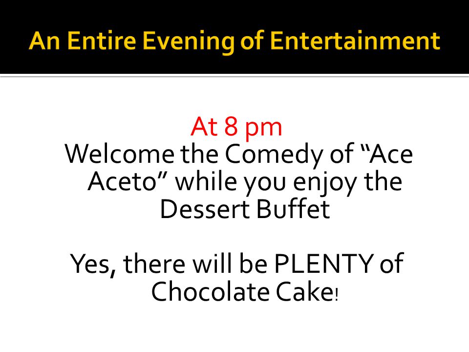 At 8 pm Welcome the Comedy of Ace Aceto while you enjoy the Dessert Buffet Yes, there will be PLENTY of Chocolate Cake !