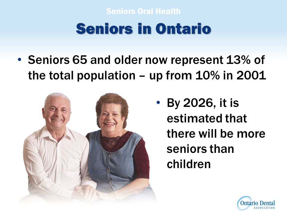 Seniors Oral Health Seniors in Ontario Seniors 65 and older now represent 13% of the total population – up from 10% in 2001 By 2026, it is estimated that there will be more seniors than children