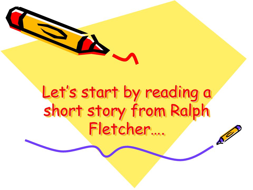 Lets start by reading a short story from Ralph Fletcher….
