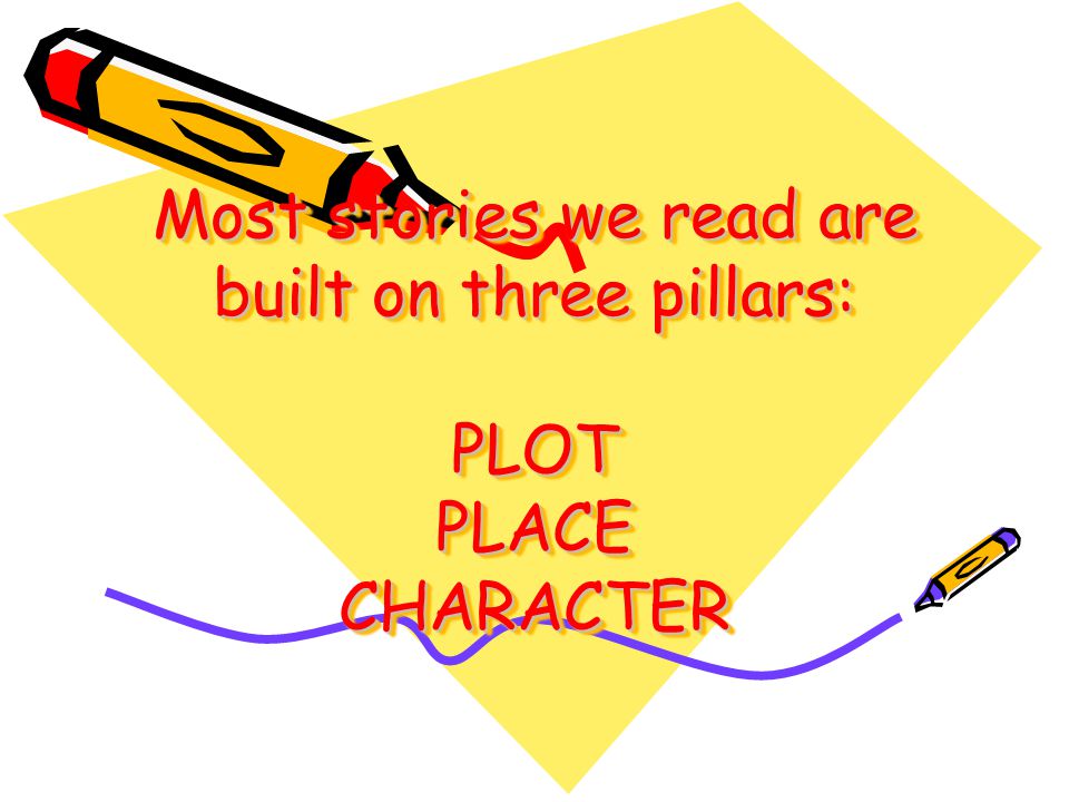 Most stories we read are built on three pillars: PLOT PLACE CHARACTER