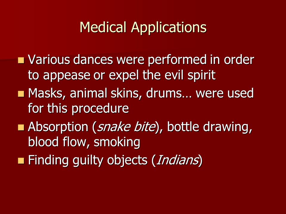 Medical Applications Various dances were performed in order to appease or expel the evil spirit Various dances were performed in order to appease or expel the evil spirit Masks, animal skins, drums… were used for this procedure Masks, animal skins, drums… were used for this procedure Absorption (snake bite), bottle drawing, blood flow, smoking Absorption (snake bite), bottle drawing, blood flow, smoking Finding guilty objects (Indians) Finding guilty objects (Indians)