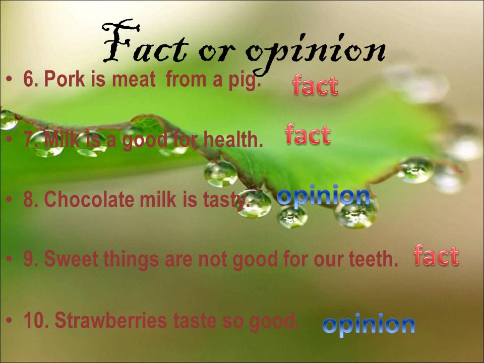 Fact or opinion 6. Pork is meat from a pig. 7. Milk is a good for health.
