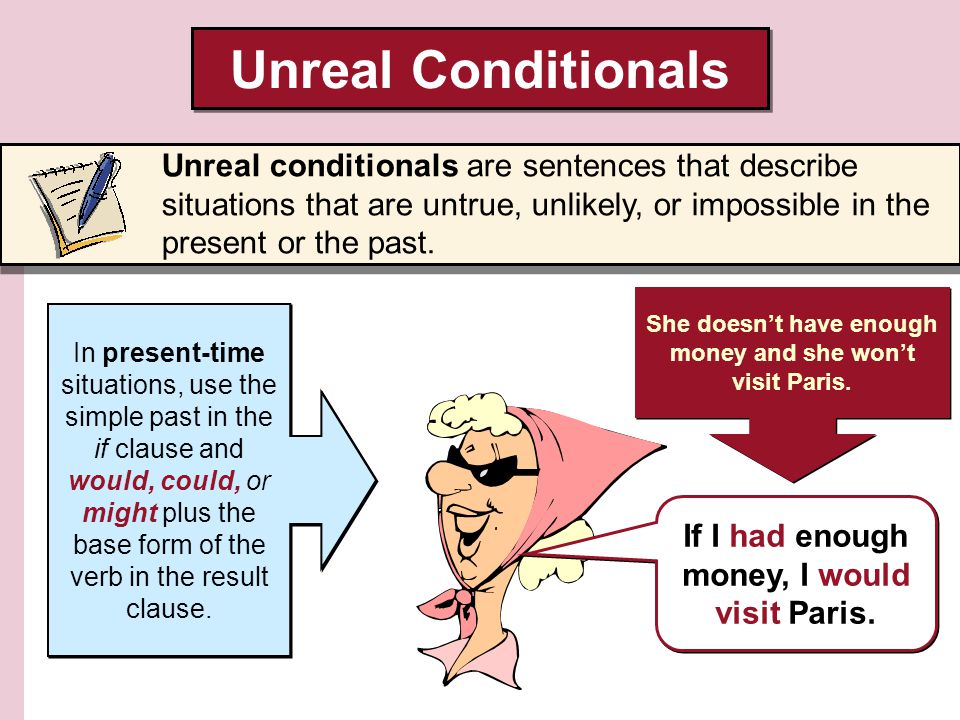 Unreal Conditionals Unreal conditionals are sentences that describe situations that are untrue, unlikely, or impossible in the present or the past.