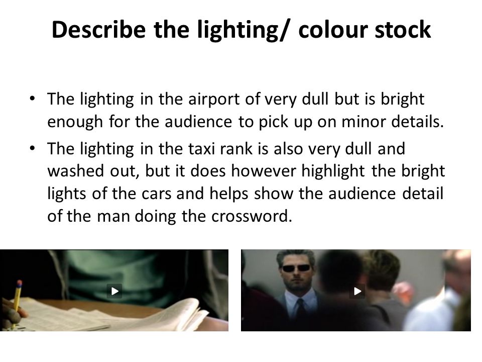 Describe the lighting/ colour stock The lighting in the airport of very dull but is bright enough for the audience to pick up on minor details.