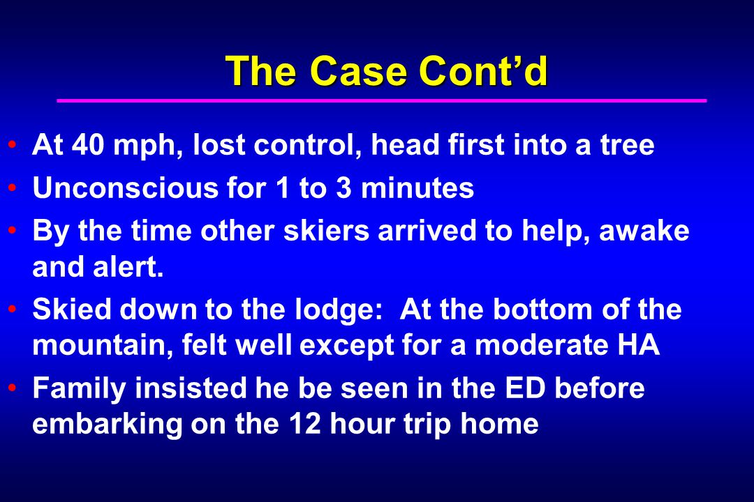 The Case Contd At 40 mph, lost control, head first into a tree Unconscious for 1 to 3 minutes By the time other skiers arrived to help, awake and alert.