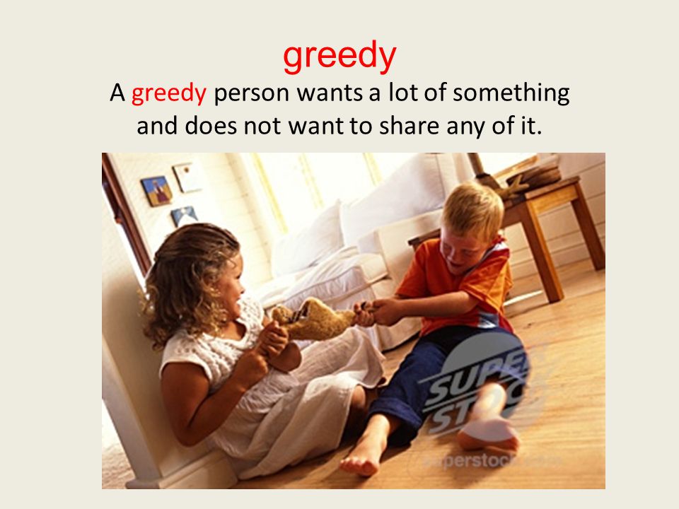 greedy A greedy person wants a lot of something and does not want to share any of it.