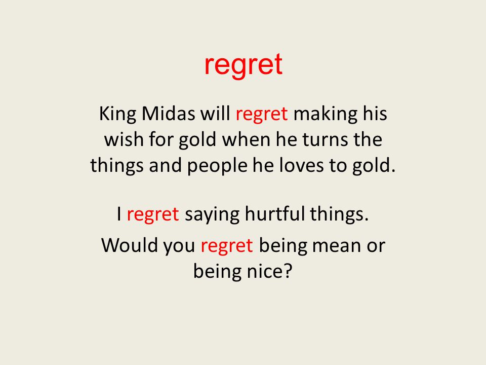 regret King Midas will regret making his wish for gold when he turns the things and people he loves to gold.