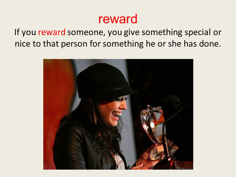 reward If you reward someone, you give something special or nice to that person for something he or she has done.