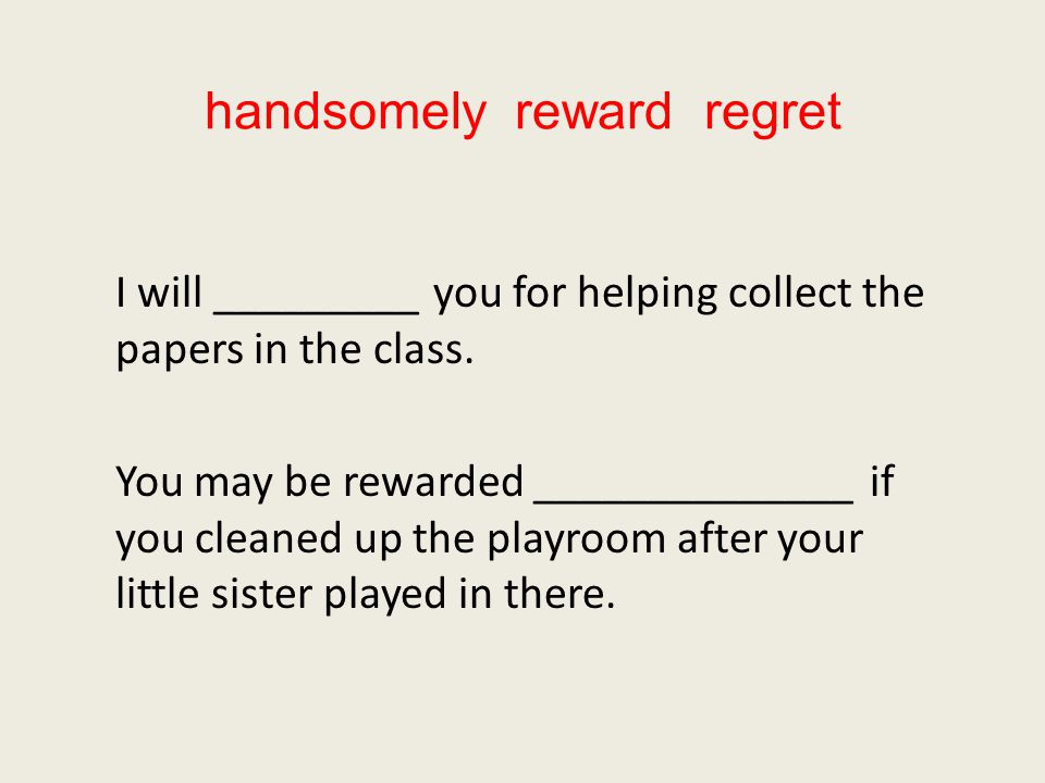 handsomely reward regret I will _________ you for helping collect the papers in the class.