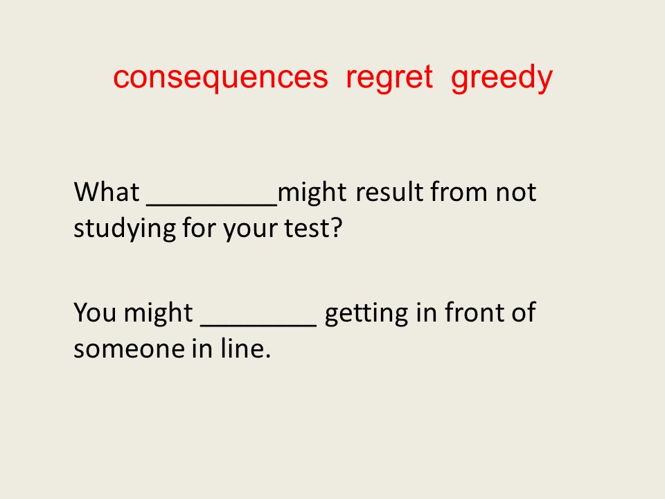 consequences regret greedy What _________might result from not studying for your test.