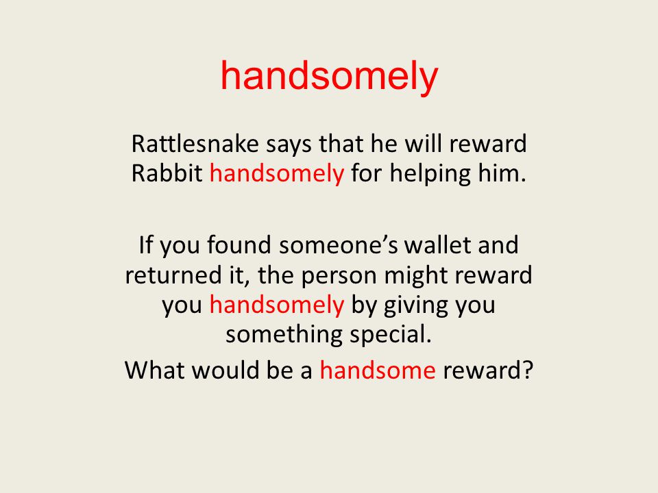 handsomely Rattlesnake says that he will reward Rabbit handsomely for helping him.