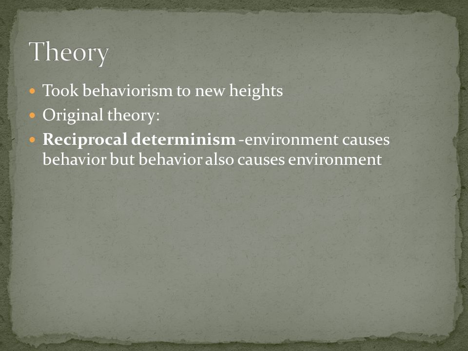 Took behaviorism to new heights Original theory: Reciprocal determinism -environment causes behavior but behavior also causes environment