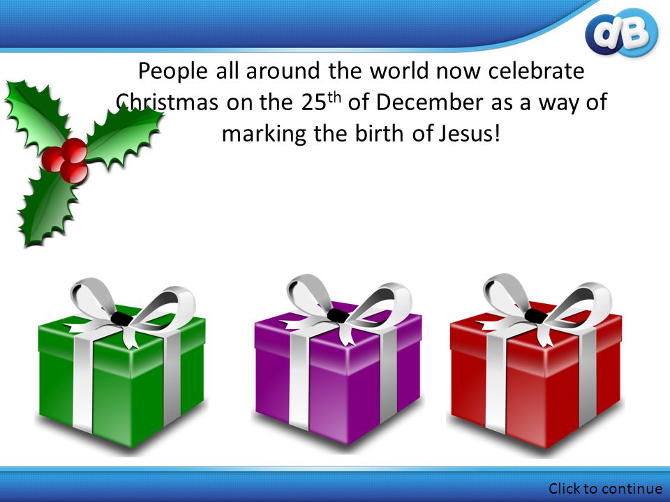 People all around the world now celebrate Christmas on the 25 th of December as a way of marking the birth of Jesus.