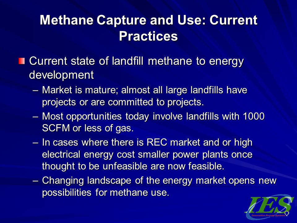 Methane Capture and Use: Current Practices Current state of landfill methane to energy development –Market is mature; almost all large landfills have projects or are committed to projects.