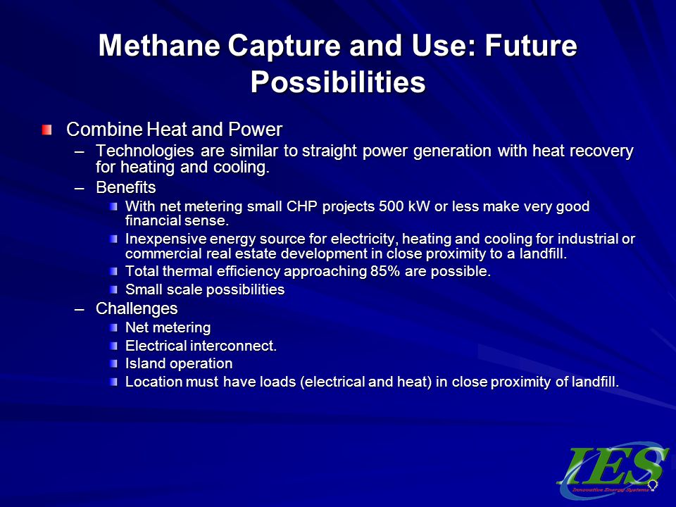 Methane Capture and Use: Future Possibilities Combine Heat and Power –Technologies are similar to straight power generation with heat recovery for heating and cooling.