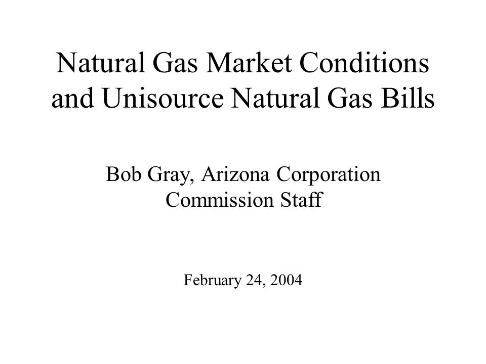 Natural Gas Market Conditions and Unisource Natural Gas Bills Bob Gray, Arizona Corporation Commission Staff February 24, 2004