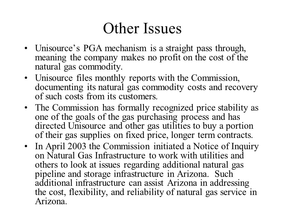Other Issues Unisources PGA mechanism is a straight pass through, meaning the company makes no profit on the cost of the natural gas commodity.