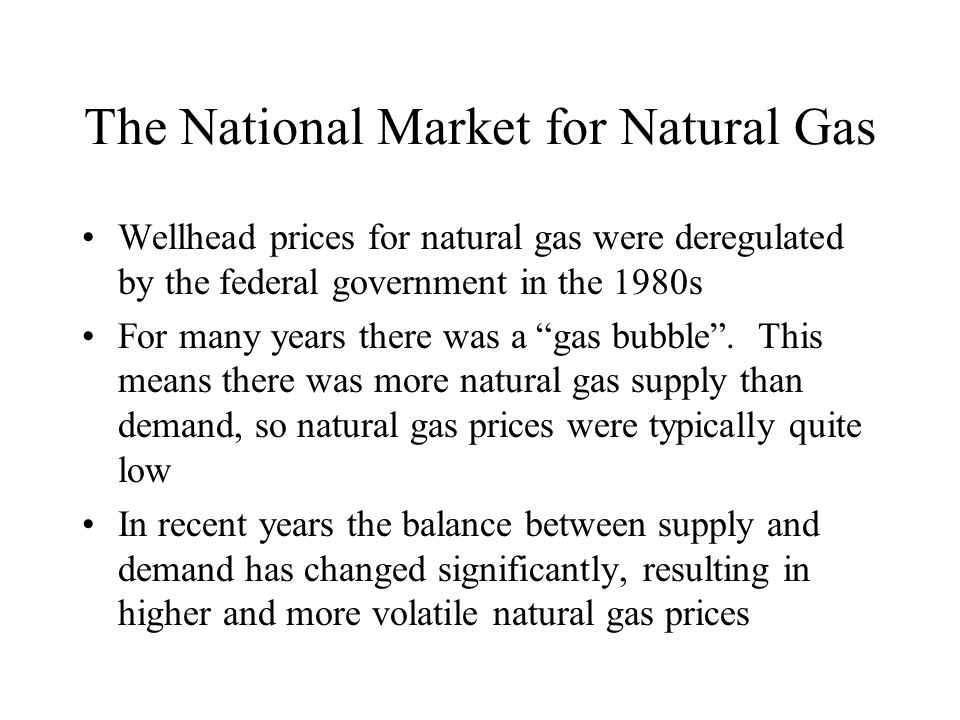 The National Market for Natural Gas Wellhead prices for natural gas were deregulated by the federal government in the 1980s For many years there was a gas bubble.