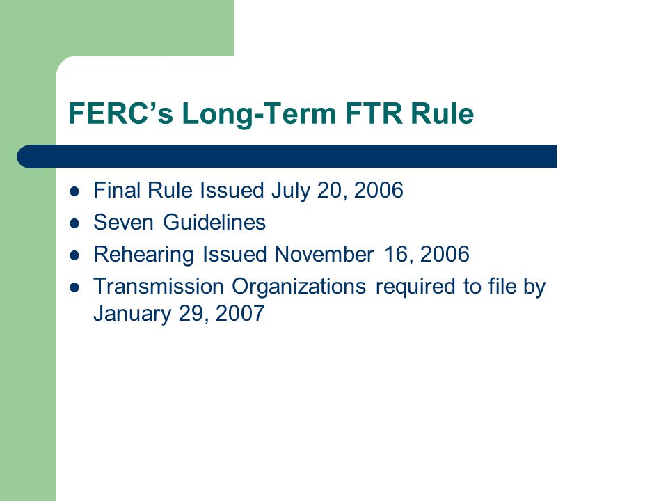 FERCs Long-Term FTR Rule Final Rule Issued July 20, 2006 Seven Guidelines Rehearing Issued November 16, 2006 Transmission Organizations required to file by January 29, 2007