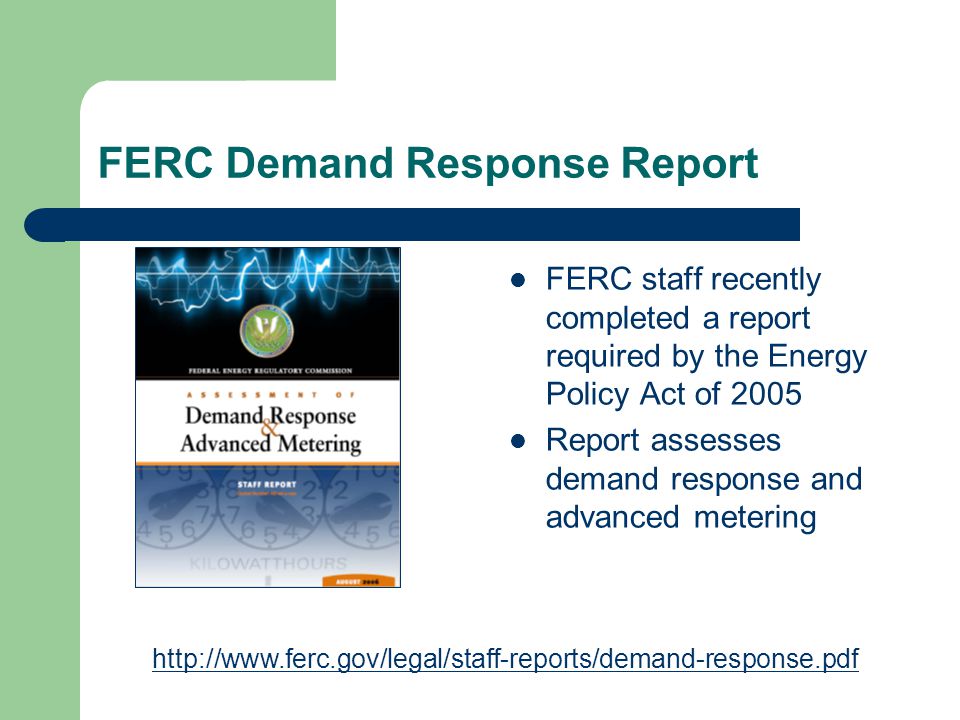 FERC Demand Response Report FERC staff recently completed a report required by the Energy Policy Act of 2005 Report assesses demand response and advanced metering