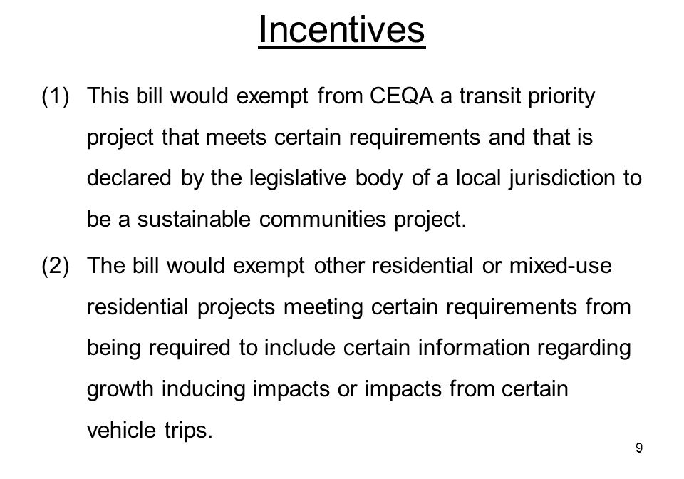 9 Incentives (1)This bill would exempt from CEQA a transit priority project that meets certain requirements and that is declared by the legislative body of a local jurisdiction to be a sustainable communities project.