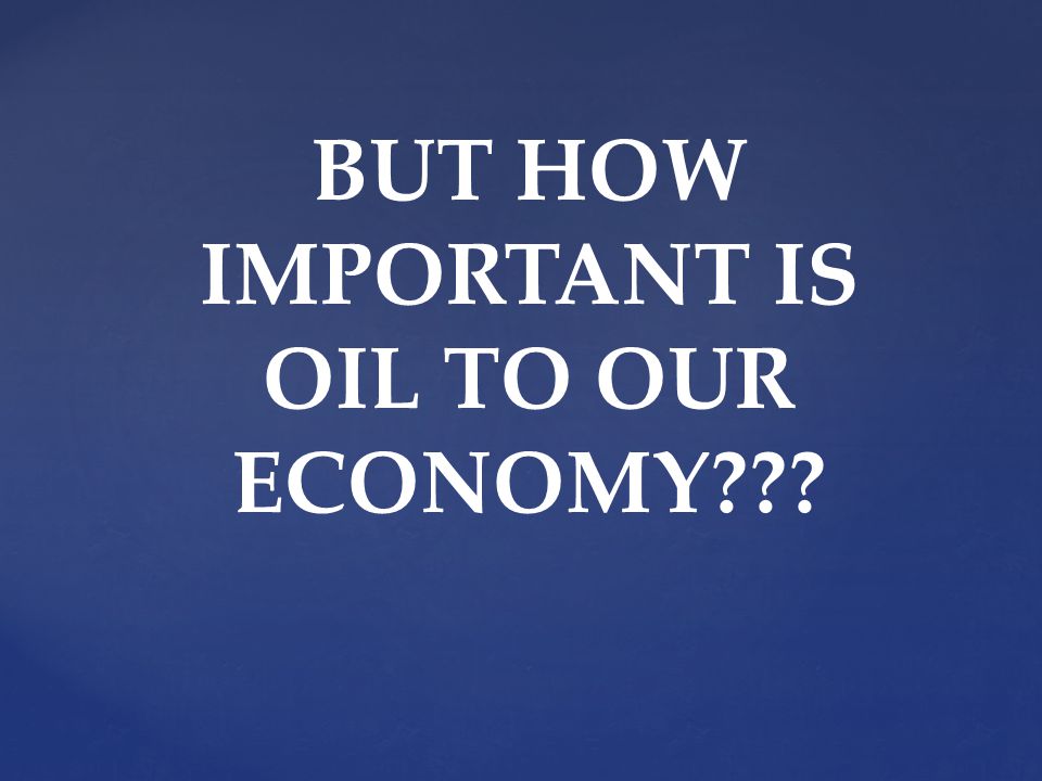 BUT HOW IMPORTANT IS OIL TO OUR ECONOMY