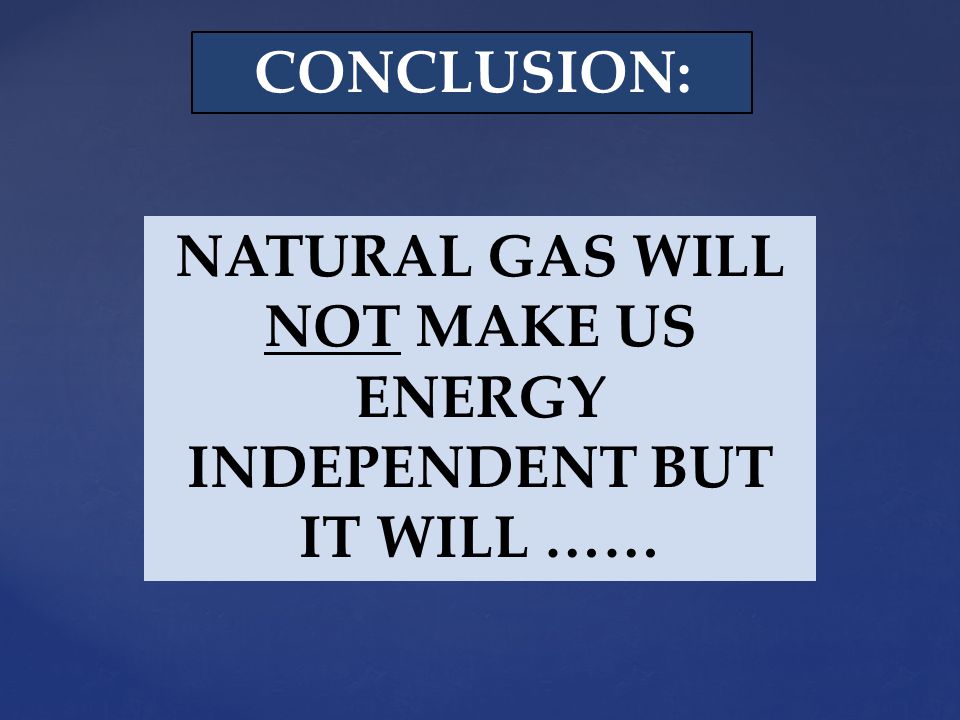 NATURAL GAS WILL NOT MAKE US ENERGY INDEPENDENT BUT IT WILL …… CONCLUSION: