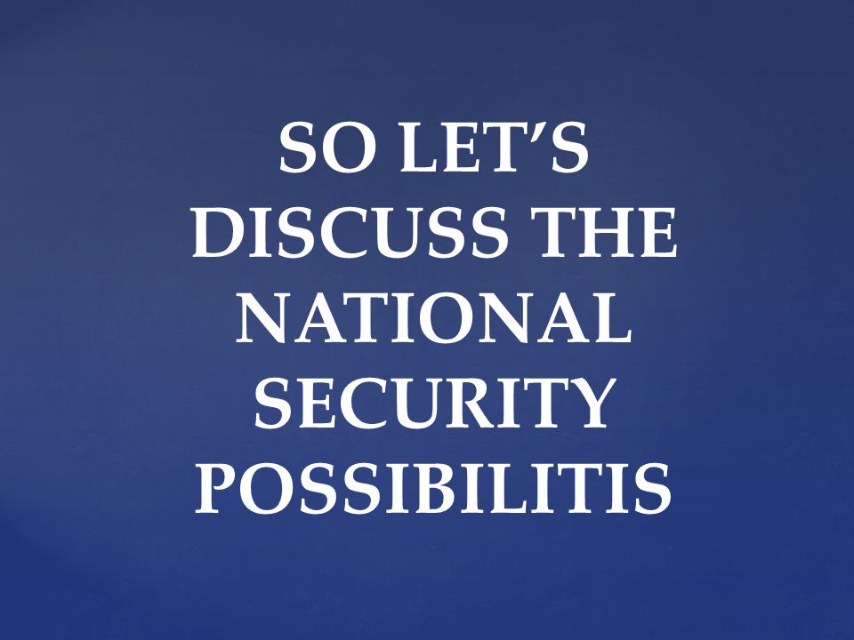 SO LETS DISCUSS THE NATIONAL SECURITY POSSIBILITIS