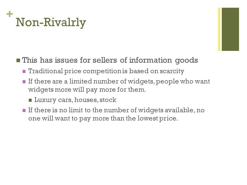 + Non-Rivalrly This has issues for sellers of information goods Traditional price competition is based on scarcity If there are a limited number of widgets, people who want widgets more will pay more for them.