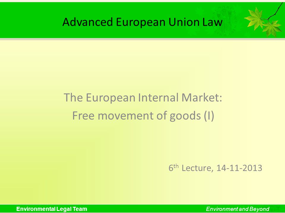 Environmental Legal TeamEnvironment and Beyond Advanced European Union Law The European Internal Market: Free movement of goods (I) 6 th Lecture,