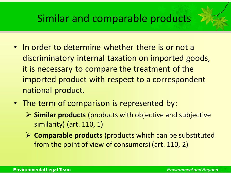 Environmental Legal TeamEnvironment and Beyond Similar and comparable products In order to determine whether there is or not a discriminatory internal taxation on imported goods, it is necessary to compare the treatment of the imported product with respect to a correspondent national product.