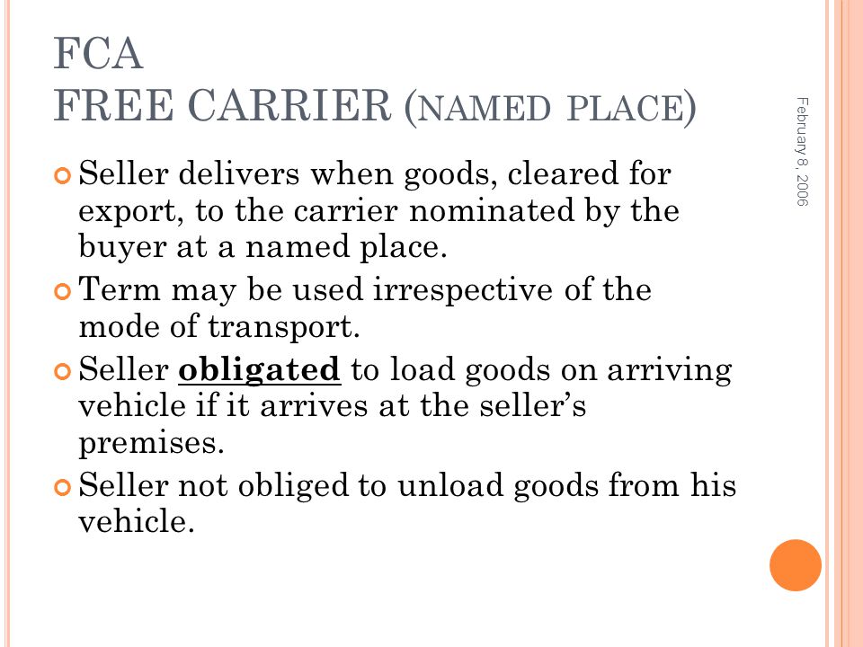 FCA FREE CARRIER ( NAMED PLACE ) Seller delivers when goods, cleared for export, to the carrier nominated by the buyer at a named place.
