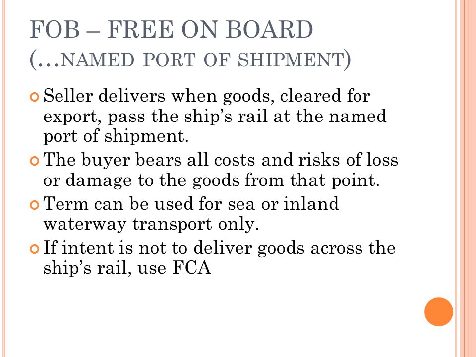 FOB – FREE ON BOARD (… NAMED PORT OF SHIPMENT ) Seller delivers when goods, cleared for export, pass the ships rail at the named port of shipment.